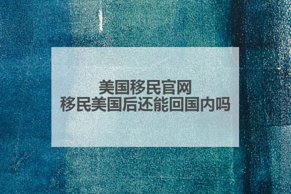 美国移民移民美国后还能回国内吗？(图1)