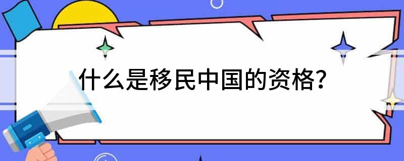 什么是移民中国的资格？(图1)