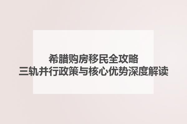希腊购房移民全攻略：三轨并行政策与核心优势深度解读(图1)
