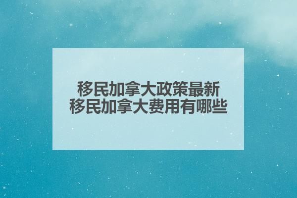 移民加拿大政策最新移民加拿大费用有哪些？(图1)